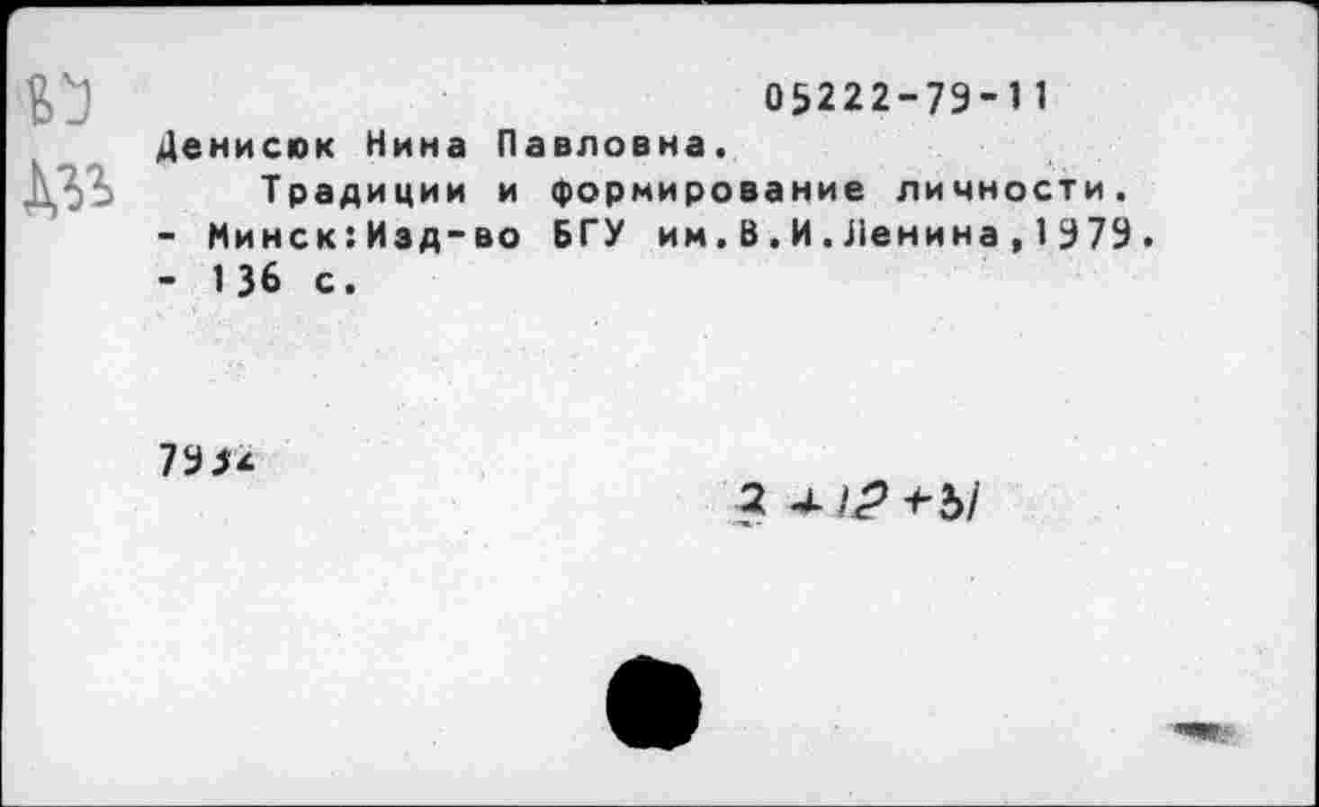 ﻿05222-79-11 Денисюк Нина Павловна.
Традиции и формирование личности.
-	Минск:Изд-во БГУ им.В.И.Ленина,1979.
-	136 с.
799*
2 +Ы